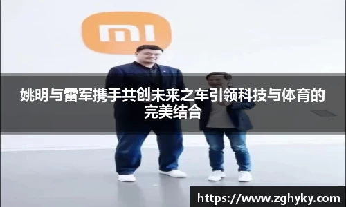 姚明与雷军携手共创未来之车引领科技与体育的完美结合