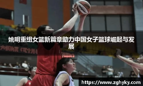 姚明重组女篮新篇章助力中国女子篮球崛起与发展
