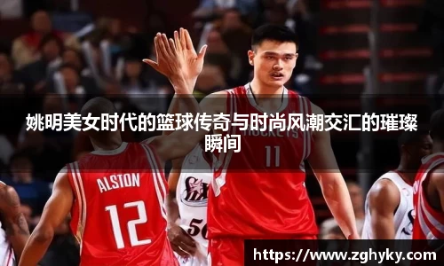 姚明美女时代的篮球传奇与时尚风潮交汇的璀璨瞬间