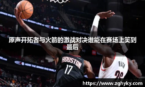 原声开拓者与火箭的激战对决谁能在赛场上笑到最后