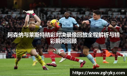 阿森纳与莱斯特精彩对决录像回放全程解析与精彩瞬间回顾