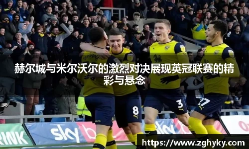 赫尔城与米尔沃尔的激烈对决展现英冠联赛的精彩与悬念